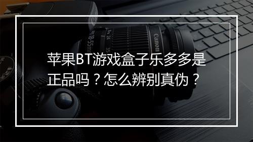 苹果BT游戏盒子乐多多是正品吗？怎么辨别真伪？