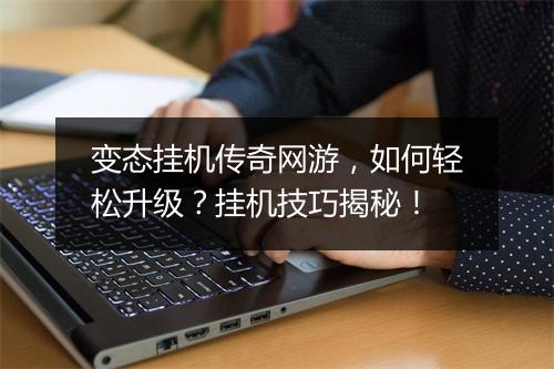 变态挂机传奇网游,如何轻松升级?挂机技巧揭秘!