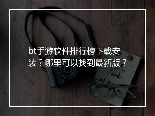 bt手游软件排行榜下载安装?哪里可以找到最新版?