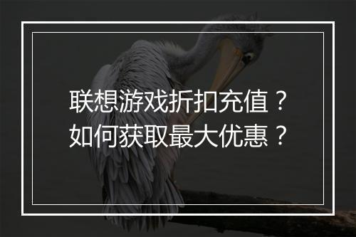 联想游戏折扣充值?如何获取最大优惠?