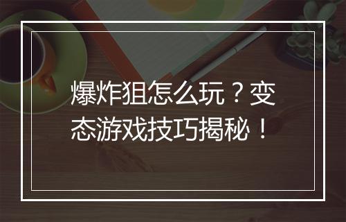 爆炸狙怎么玩？变态游戏技巧揭秘！