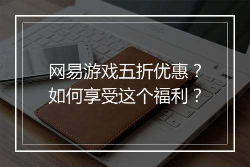 网易游戏五折优惠?如何享受这个福利?