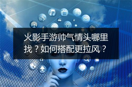 火影手游帅气情头哪里找？如何搭配更拉风？
