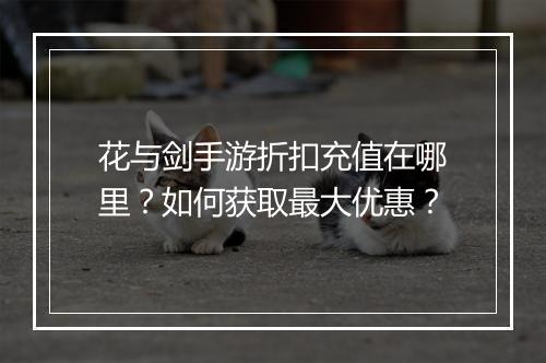花与剑手游折扣充值在哪里?如何获取最大优惠?