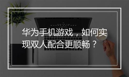 华为手机游戏，如何实现双人配合更顺畅？