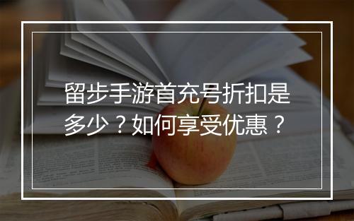 留步手游首充号折扣是多少？如何享受优惠？