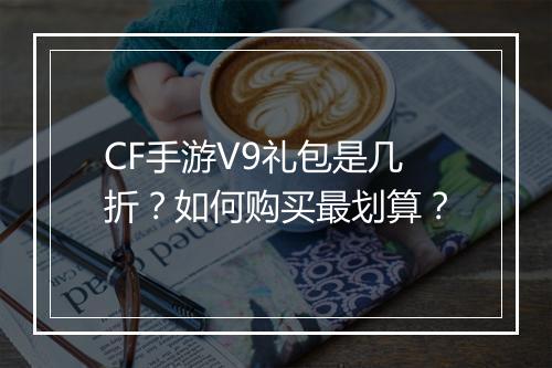CF手游V9礼包是几折?如何购买最划算?