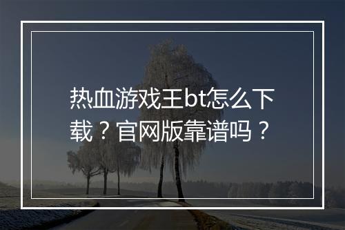 热血游戏王bt怎么下载?官网版靠谱吗?