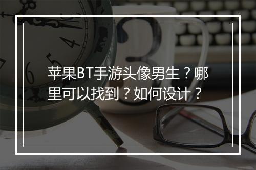 苹果BT手游头像男生?哪里可以找到?如何设计?