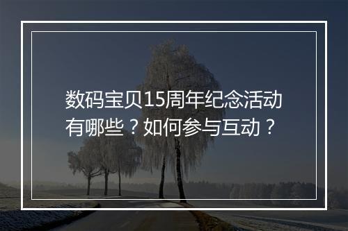 数码宝贝15周年纪念活动有哪些?如何参与互动?