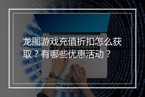 龙图游戏充值折扣怎么获取?有哪些优惠活动?