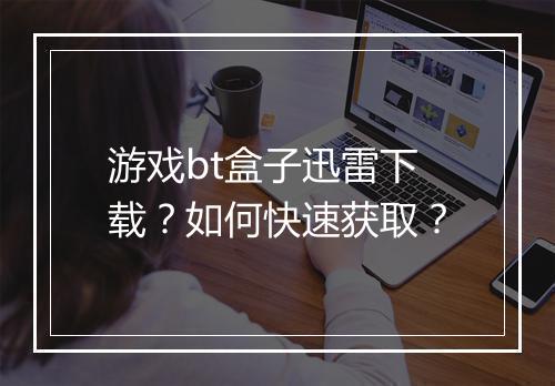 游戏bt盒子迅雷下载?如何快速获取?