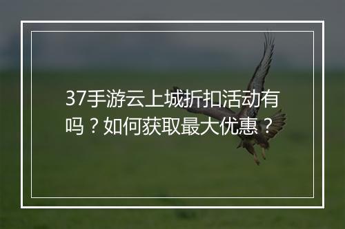 37手游云上城折扣活动有吗?如何获取最大优惠?