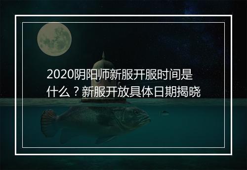 2020阴阳师新服开服时间是什么？新服开放具体日期揭晓