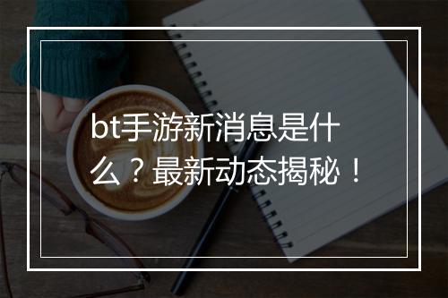bt手游新消息是什么?最新动态揭秘!