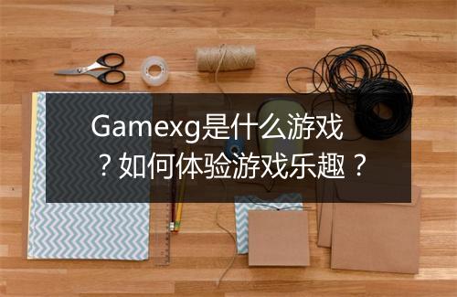 Gamexg是什么游戏?如何体验游戏乐趣?