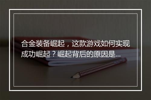 合金装备崛起,这款游戏如何实现成功崛起?崛起背后的原因是什么?