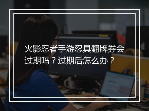 火影忍者手游忍具翻牌券会过期吗？过期后怎么办？
