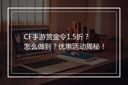 CF手游赏金令1.5折?怎么做到?优惠活动揭秘!
