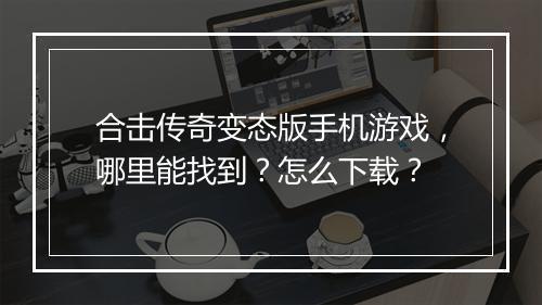 合击传奇变态版手机游戏,哪里能找到?怎么下载?