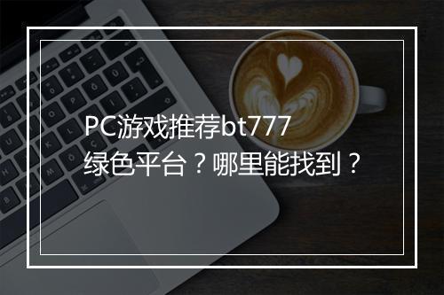 PC游戏推荐bt777绿色平台?哪里能找到?