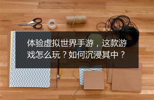 体验虚拟世界手游，这款游戏怎么玩？如何沉浸其中？