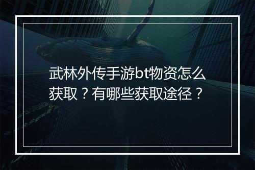 武林外传手游bt物资怎么获取?有哪些获取途径?