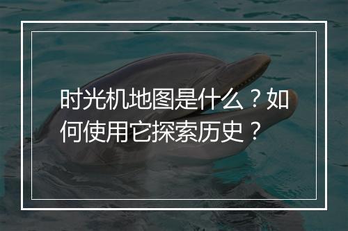 时光机地图是什么?如何使用它探索历史?