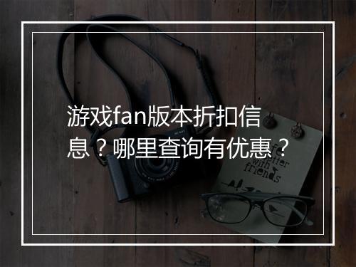 游戏fan版本折扣信息?哪里查询有优惠?
