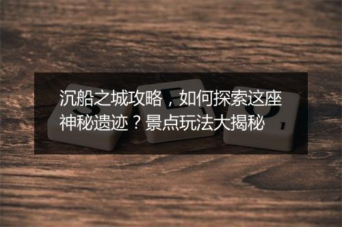 沉船之城攻略,如何探索这座神秘遗迹?景点玩法大揭秘