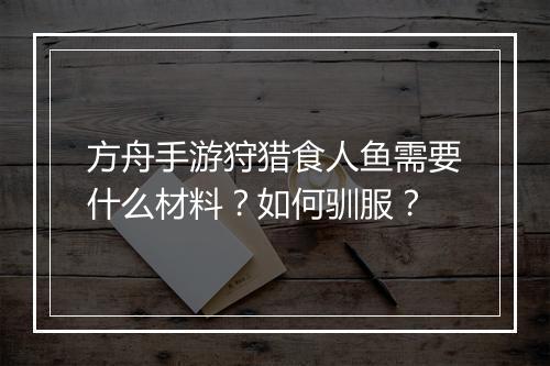 方舟手游狩猎食人鱼需要什么材料？如何驯服？