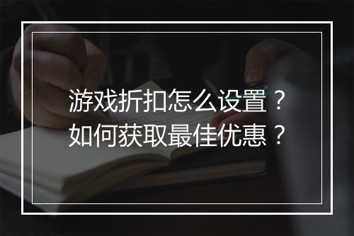 游戏折扣怎么设置?如何获取最佳优惠?