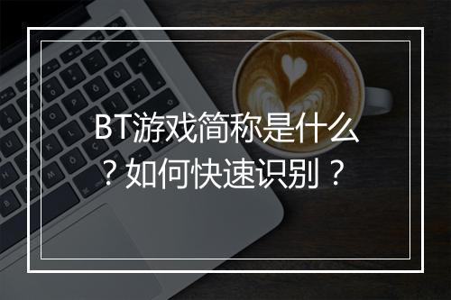 BT游戏简称是什么?如何快速识别?