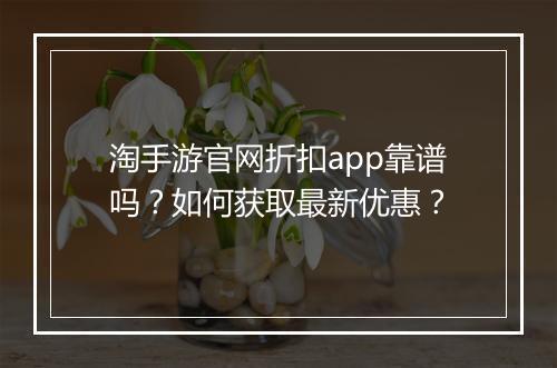 淘手游官网折扣app靠谱吗?如何获取最新优惠?