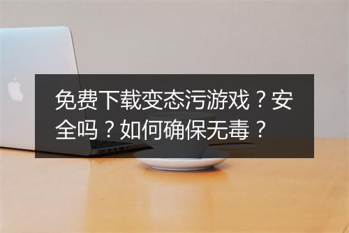 免费下载变态污游戏?安全吗?如何确保无毒?