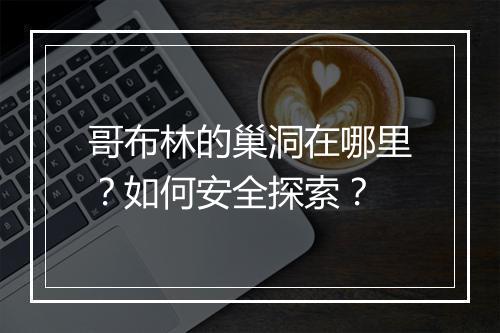 哥布林的巢洞在哪里?如何安全探索?