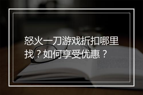 怒火一刀游戏折扣哪里找?如何享受优惠?