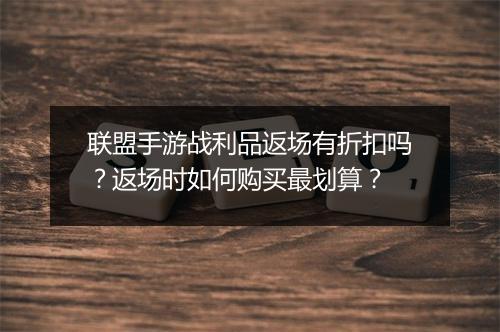 联盟手游战利品返场有折扣吗?返场时如何购买最划算?