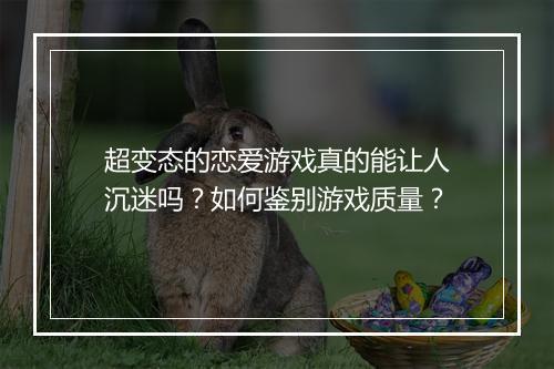 超变态的恋爱游戏真的能让人沉迷吗?如何鉴别游戏质量?