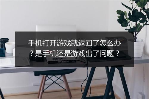手机打开游戏就返回了怎么办？是手机还是游戏出了问题？
