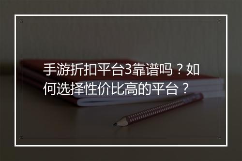 手游折扣平台3靠谱吗?如何选择性价比高的平台?