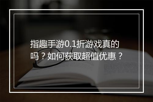 指趣手游0.1折游戏真的吗?如何获取超值优惠?