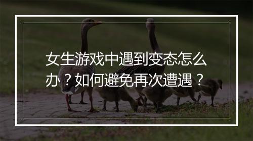 女生游戏中遇到变态怎么办?如何避免再次遭遇?