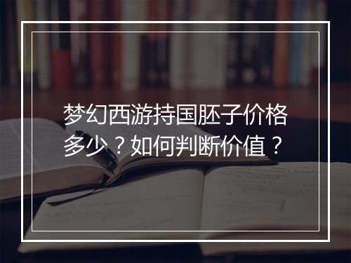 梦幻西游持国胚子价格多少？如何判断价值？