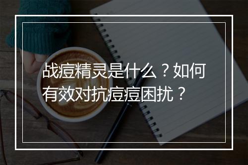 战痘精灵是什么？如何有效对抗痘痘困扰？