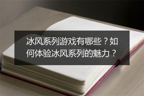 冰风系列游戏有哪些?如何体验冰风系列的魅力?