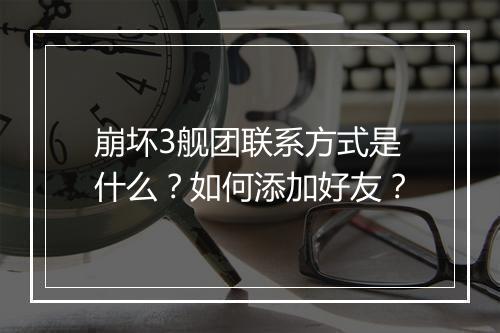 崩坏3舰团联系方式是什么？如何添加好友？