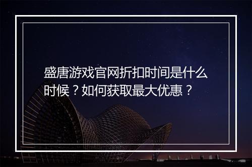 盛唐游戏官网折扣时间是什么时候?如何获取最大优惠?