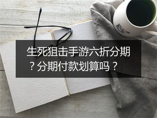 生死狙击手游六折分期？分期付款划算吗？