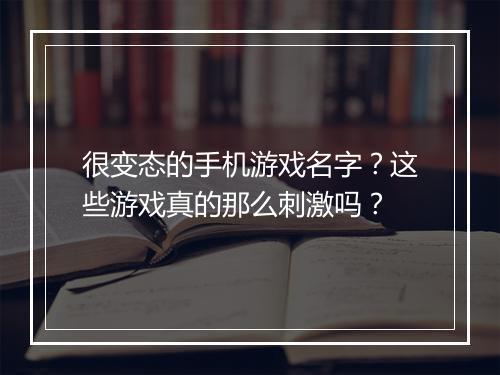 很变态的手机游戏名字?这些游戏真的那么刺激吗?